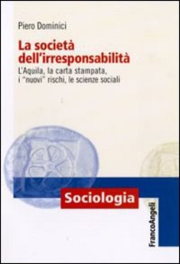La società dell'irresponsabilità. L'Aquila, la carta stampata, i «nuovi» rischi, le scienze sociali - Piero Dominici