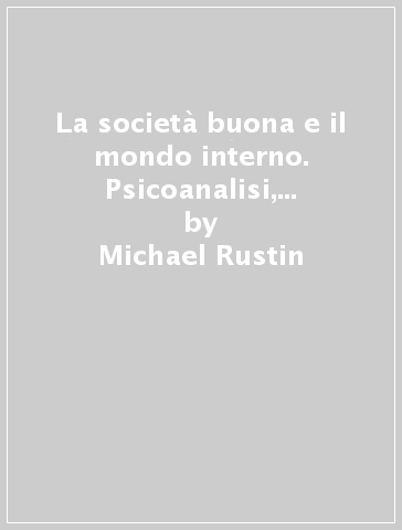 La società buona e il mondo interno. Psicoanalisi, politica e cultura - Michael Rustin