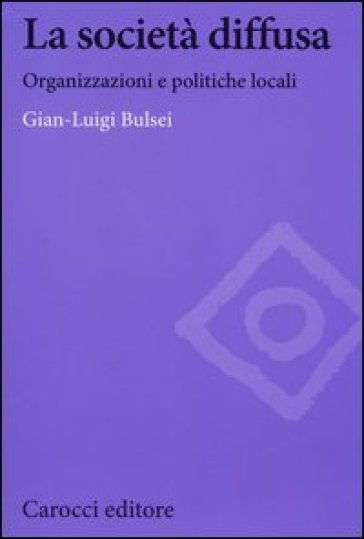La società diffusa. Organizzazioni e politiche locali - G. Luigi Bulsei
