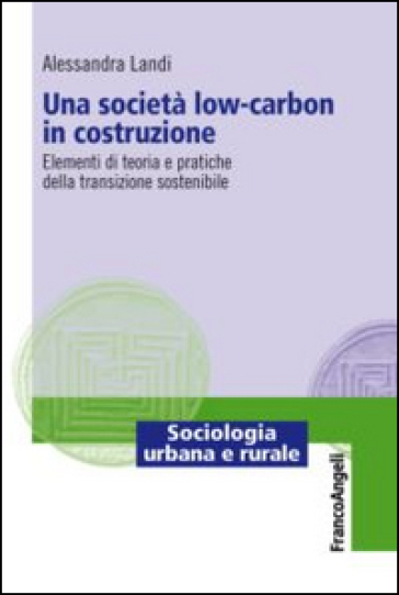 Una società low-carbon in costruzione. Elementi di teoria e pratiche della transizione sostenibile - Alessandra Landi