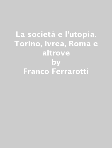 La società e l'utopia. Torino, Ivrea, Roma e altrove - Franco Ferrarotti | 