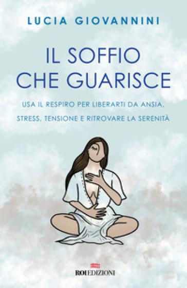 Il soffio che guarisce. Usa il respiro per liberarti da ansia, stress, tensione e ritrovare la serenità - Lucia Giovannini