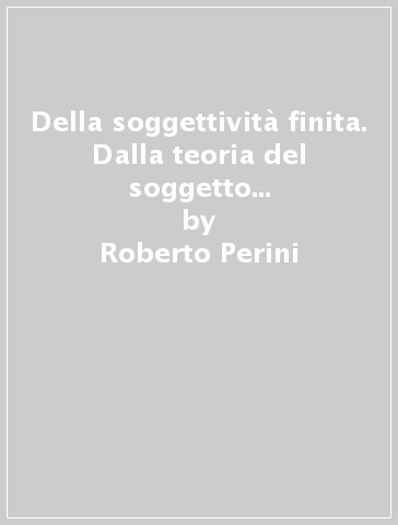 Della soggettività finita. Dalla teoria del soggetto alla filosofia dell'uomo - Roberto Perini