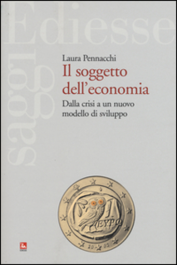 Il soggetto dell'economia. Dalla crisi a un nuovo modello di sviluppo - Laura Pennacchi