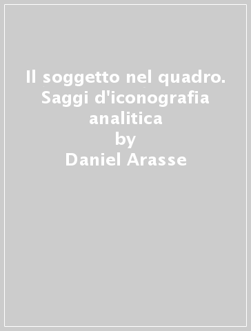 Il soggetto nel quadro. Saggi d'iconografia analitica - Daniel Arasse