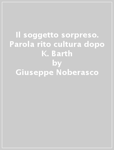 Il soggetto sorpreso. Parola rito cultura dopo K. Barth - Giuseppe Noberasco