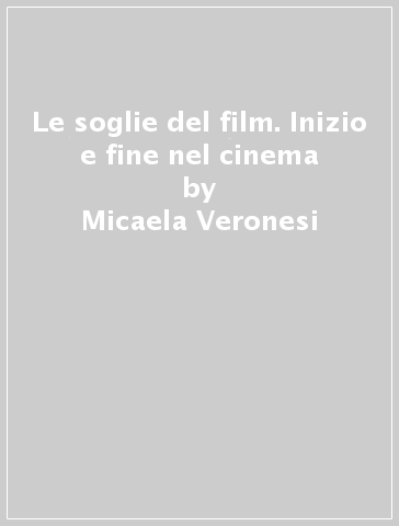 Le soglie del film. Inizio e fine nel cinema - Micaela Veronesi