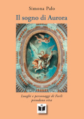 Il sogno di Aurora. Luoghi e personaggi di Forlì prendono vita. Ediz. illustrata