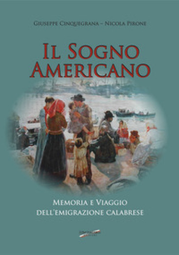 Il sogno americano. Memoria e viaggio dell'emigrazione calabrese - Giuseppe Cinquegrana - Nicola Pirone