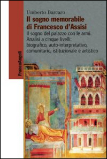 Il sogno memorabile di Francesco d'Assisi. Il sogno del palazzo con le armi. Analisi a cinque livelli: biografico, auto-interpretativo, comunitario, istituzionale e artistico - Umberto Barcaro