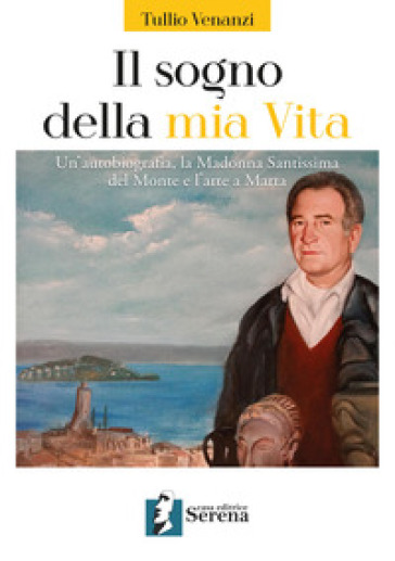 Il sogno della mia vita. Un'autobiografia, la Madonna Santissima del Monte e l'arte a Marta - Tullio Venanzi