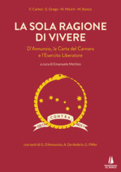 La sola ragione di vivere. D Annunzio, la Carta del Carnaro e l Esercito Liberatore