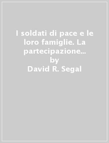 I soldati di pace e le loro famiglie. La partecipazione americana alle forze multinazionali: aspetti sociologici - Mady Wechsler Segal - David R. Segal