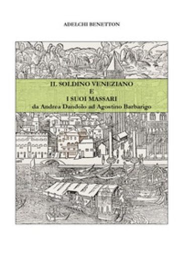 Il soldino veneziano e i suoi massari da Andrea Dandolo ad Agostino Barbarigo - Adelchi Benetton