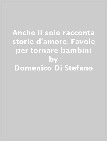 Anche il sole racconta storie d'amore. Favole per tornare bambini - Domenico Di Stefano