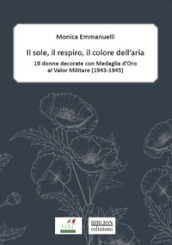 Il sole, il respiro, il colore dell aria. 19 donne decorate con Medaglia d oro al valor militare (1943-1945)