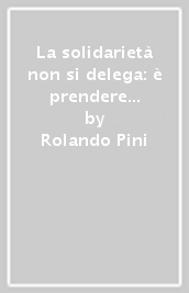 La solidarietà non si delega: è prendere su di sé l altro