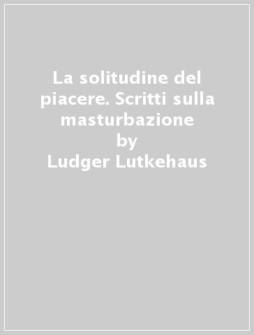 La solitudine del piacere. Scritti sulla masturbazione - Ludger Lutkehaus