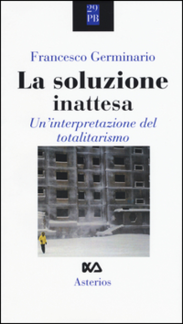 La soluzione inattesa. Un'interpretazione del totalitarismo - Francesco Germinario