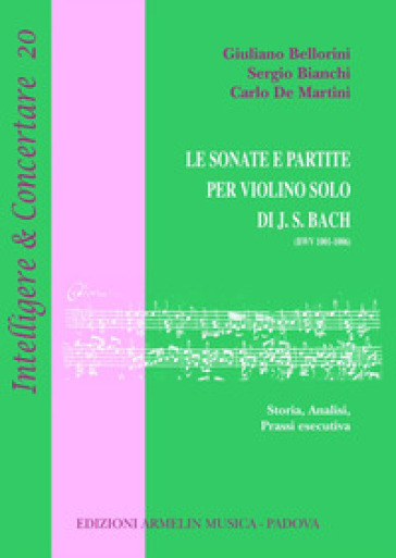 Le sonate e partite per violino solo di J.S. Bach (BWV 1001-1006). Storia, analisi, prassi esecutiva - Giuliano Bellorini - Sergio Bianchi - Carlo De Martini