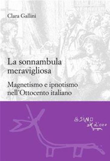 La sonnambula meravigliosa. Magnetismo e ipnotismo nell'Ottocento italiano - Clara Gallini