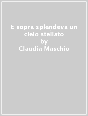 E sopra splendeva un cielo stellato - Claudia Maschio