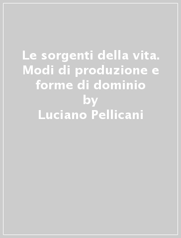 Le sorgenti della vita. Modi di produzione e forme di dominio - Luciano Pellicani