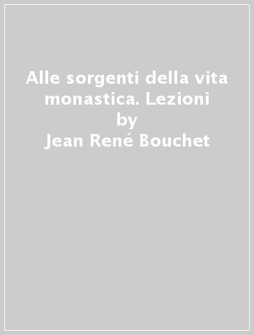 Alle sorgenti della vita monastica. Lezioni - Jean-René Bouchet