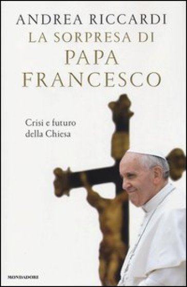 La sorpresa di papa Francesco. Crisi e futuro della chiesa - Andrea Riccardi | 