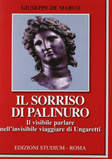 Il sorriso di Palinuro. Il visibile parlare nell'invisibile viaggiare di Ungaretti - Giuseppe De Marco