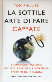 La sottile arte di fare ca**ate. Storia e controstoria di tutte le idiozie e le catastrofi compiute dall umanità