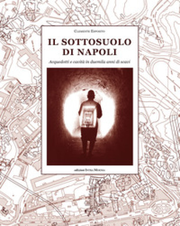 Il sottosuolo di Napoli. Acquedotti e cavità in duemila anni di scavi - Clemente Esposito