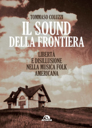 Il sound della frontiera. Libertà e disillusione nella musica folk americana - Tommaso Coluzzi