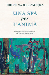 Una spa per l anima. Come prendersi cura della vita con i classici greci e latini