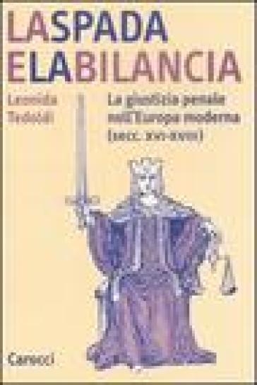 La spada e la bilancia. La giustizia penale nell'Europa moderna (secc. XVI-XVIII) - Leonida Teodoldi - Leonida Tedoldi