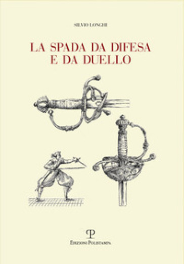 La spada da difesa e da duello. Con disegni di mano dell'autore liberamente tratti da esemplari esistenti - Silvio Longhi