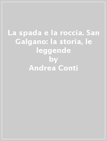 La spada e la roccia. San Galgano: la storia, le leggende - Andrea Conti - Mario Arturo Iannaccone