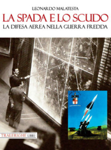 La spada e lo scudo. La difesa aerea nella guerra fredda - Leonardo Malatesta