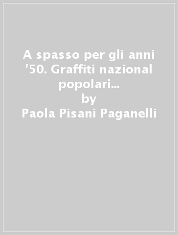 A spasso per gli anni '50. Graffiti nazional popolari di un decennio italiano - Paola Pisani Paganelli