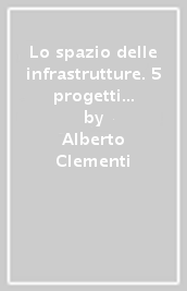 Lo spazio delle infrastrutture. 5 progetti per Pescara. Ediz. illustrata