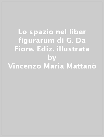 Lo spazio nel liber figurarum di G. Da Fiore. Ediz. illustrata - Vincenzo Maria Mattanò