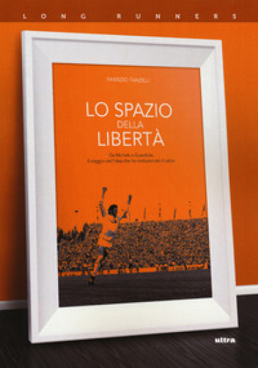 Lo spazio della libertà. Da Michels a Guardiola, il viaggio dell'idea che ha rivoluzionato il calcio - Fabrizio Tanzilli