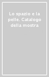 Lo spazio e la pelle. Catalogo della mostra