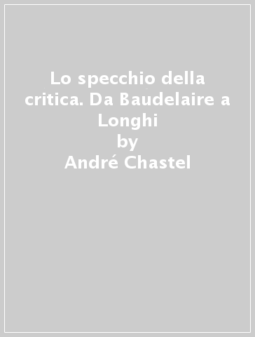 Lo specchio della critica. Da Baudelaire a Longhi - André Chastel