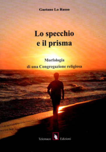 Lo specchio e il prisma. Morfologia di una congregazione religiosa - Gaetano Lo Russo