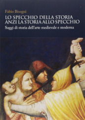 Lo specchio della storia anzi la storia allo specchio. Saggi di storia dell arte medievale e moderna