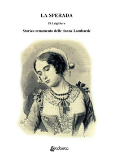 La sperada. Storico ornamento delle donne Lombarde - Luigi Sara