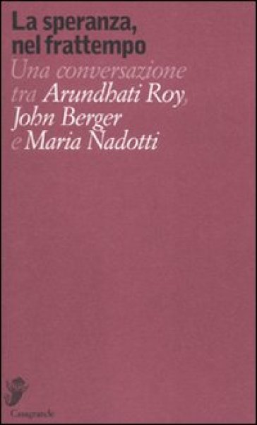 La speranza, nel frattempo. Una conversazione tra Arundhat Roy, John Berger e Maria Nadott...