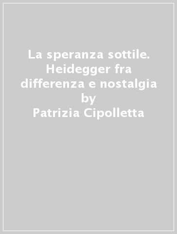 La speranza sottile. Heidegger fra differenza e nostalgia - Patrizia Cipolletta