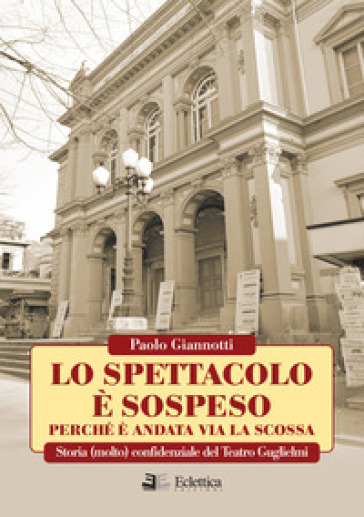 Lo spettacolo è sospeso perchè è andata via la scossa. Storia (molto) confidenziale del Teatro Guglielmi - Paolo Giannotti